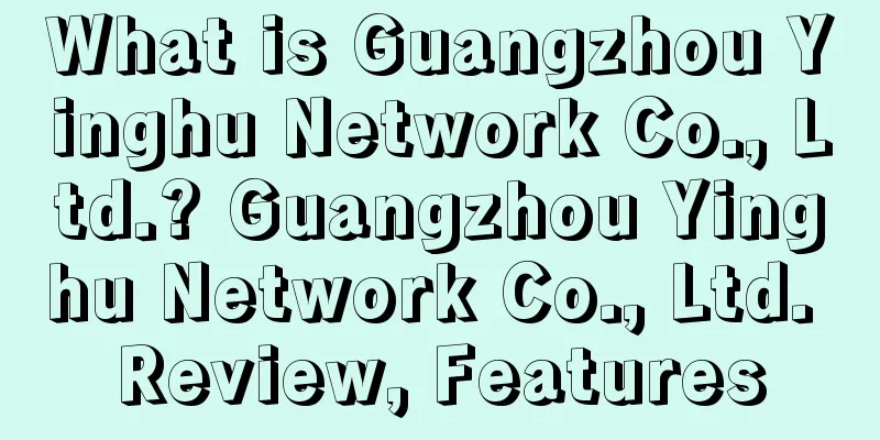 What is Guangzhou Yinghu Network Co., Ltd.? Guangzhou Yinghu Network Co., Ltd. Review, Features
