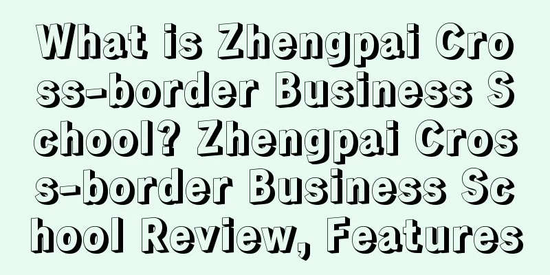 What is Zhengpai Cross-border Business School? Zhengpai Cross-border Business School Review, Features