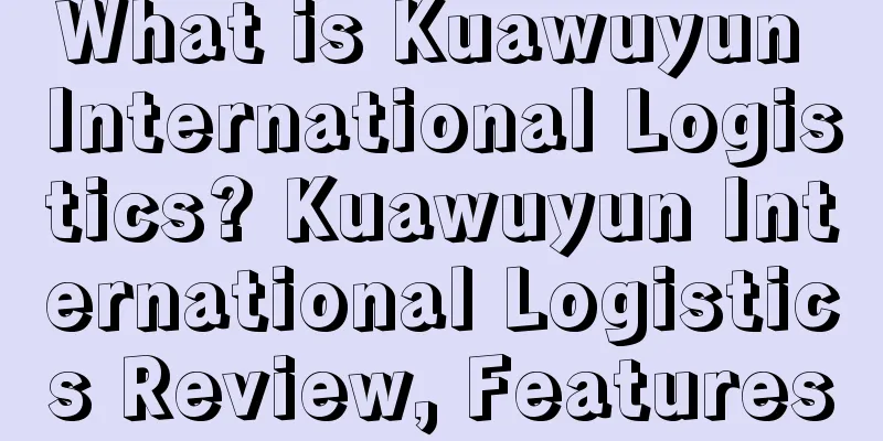 What is Kuawuyun International Logistics? Kuawuyun International Logistics Review, Features