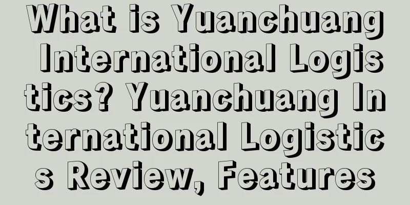 What is Yuanchuang International Logistics? Yuanchuang International Logistics Review, Features