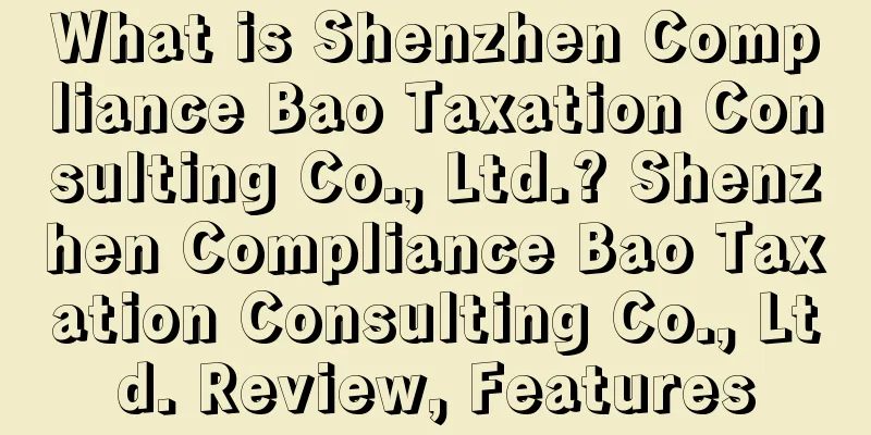 What is Shenzhen Compliance Bao Taxation Consulting Co., Ltd.? Shenzhen Compliance Bao Taxation Consulting Co., Ltd. Review, Features