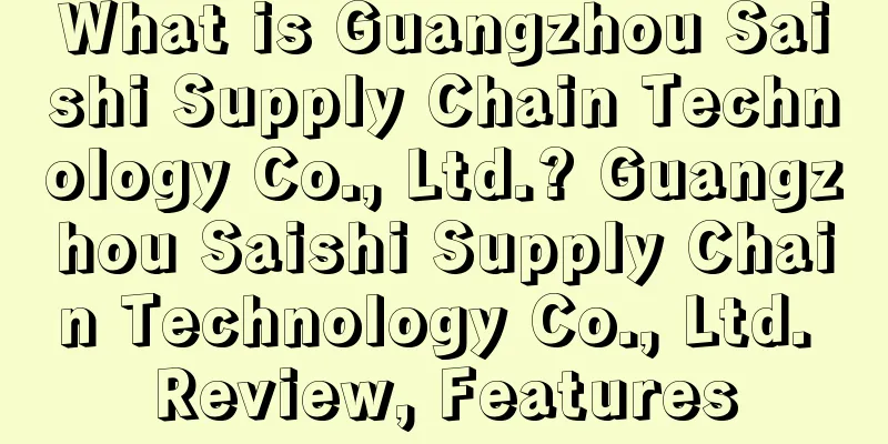 What is Guangzhou Saishi Supply Chain Technology Co., Ltd.? Guangzhou Saishi Supply Chain Technology Co., Ltd. Review, Features