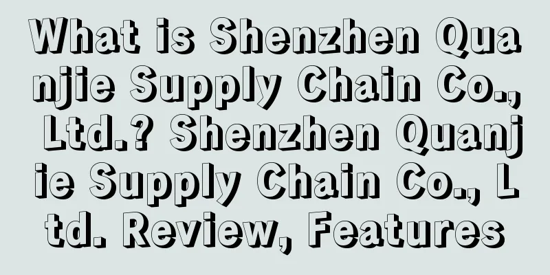 What is Shenzhen Quanjie Supply Chain Co., Ltd.? Shenzhen Quanjie Supply Chain Co., Ltd. Review, Features