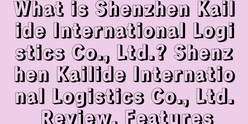 What is Shenzhen Kailide International Logistics Co., Ltd.? Shenzhen Kailide International Logistics Co., Ltd. Review, Features