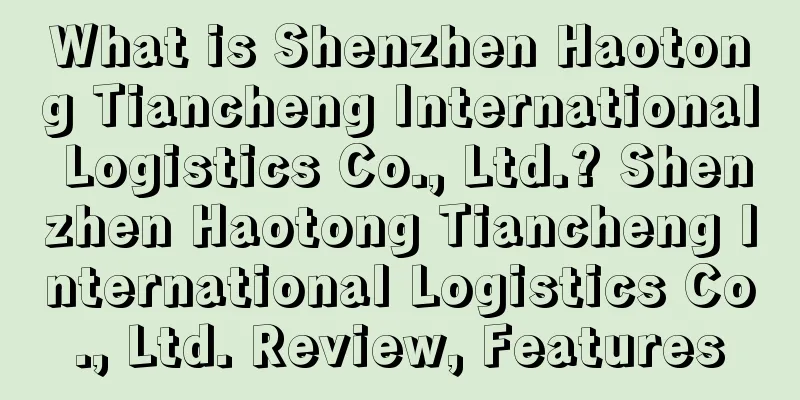 What is Shenzhen Haotong Tiancheng International Logistics Co., Ltd.? Shenzhen Haotong Tiancheng International Logistics Co., Ltd. Review, Features