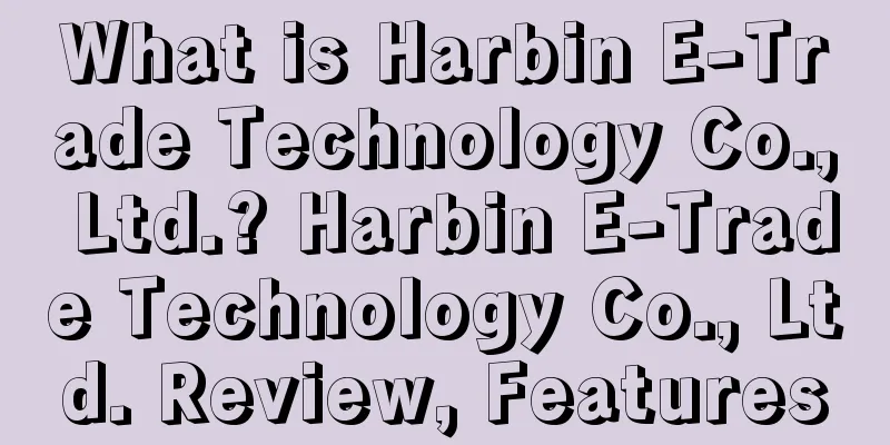 What is Harbin E-Trade Technology Co., Ltd.? Harbin E-Trade Technology Co., Ltd. Review, Features