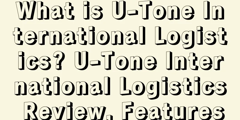 What is U-Tone International Logistics? U-Tone International Logistics Review, Features