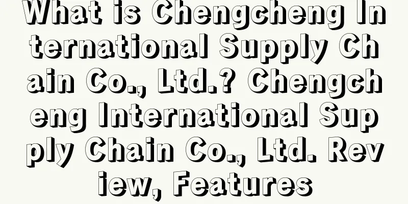 What is Chengcheng International Supply Chain Co., Ltd.? Chengcheng International Supply Chain Co., Ltd. Review, Features