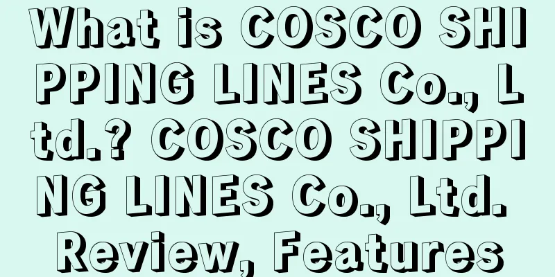 What is COSCO SHIPPING LINES Co., Ltd.? COSCO SHIPPING LINES Co., Ltd. Review, Features