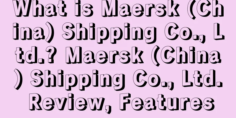 What is Maersk (China) Shipping Co., Ltd.? Maersk (China) Shipping Co., Ltd. Review, Features