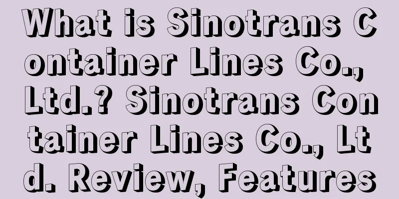 What is Sinotrans Container Lines Co., Ltd.? Sinotrans Container Lines Co., Ltd. Review, Features