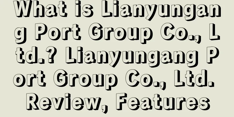 What is Lianyungang Port Group Co., Ltd.? Lianyungang Port Group Co., Ltd. Review, Features