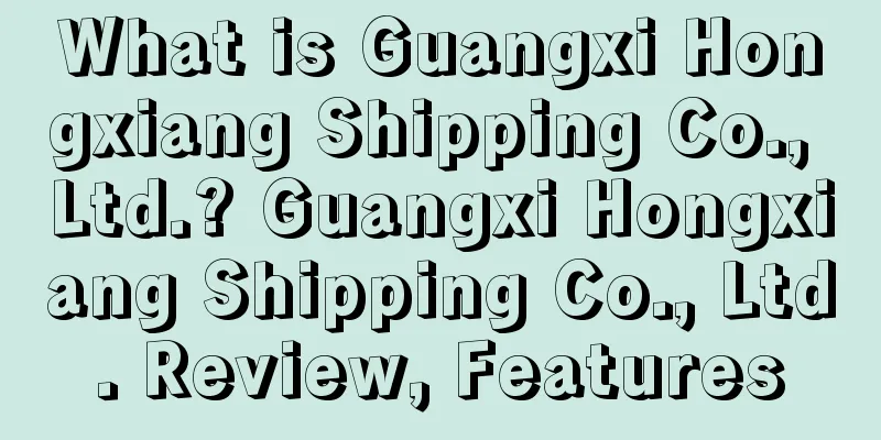 What is Guangxi Hongxiang Shipping Co., Ltd.? Guangxi Hongxiang Shipping Co., Ltd. Review, Features