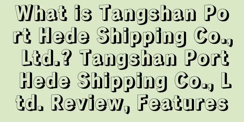 What is Tangshan Port Hede Shipping Co., Ltd.? Tangshan Port Hede Shipping Co., Ltd. Review, Features