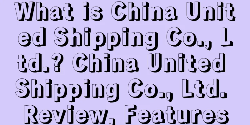 What is China United Shipping Co., Ltd.? China United Shipping Co., Ltd. Review, Features