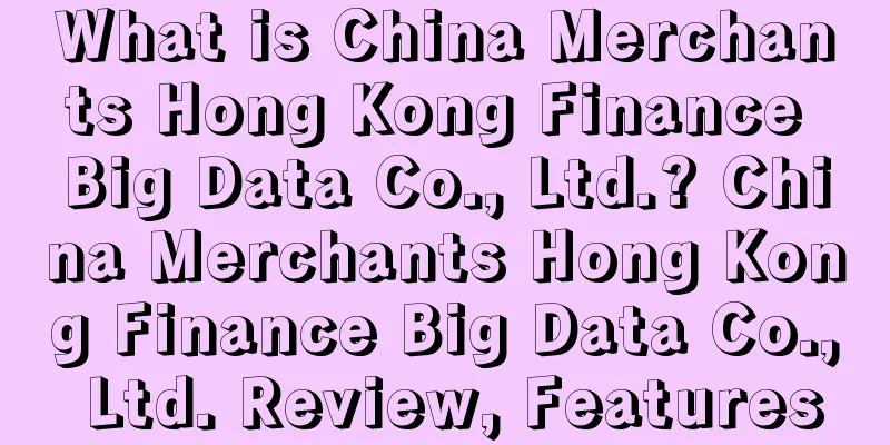 What is China Merchants Hong Kong Finance Big Data Co., Ltd.? China Merchants Hong Kong Finance Big Data Co., Ltd. Review, Features