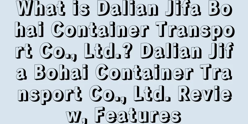 What is Dalian Jifa Bohai Container Transport Co., Ltd.? Dalian Jifa Bohai Container Transport Co., Ltd. Review, Features