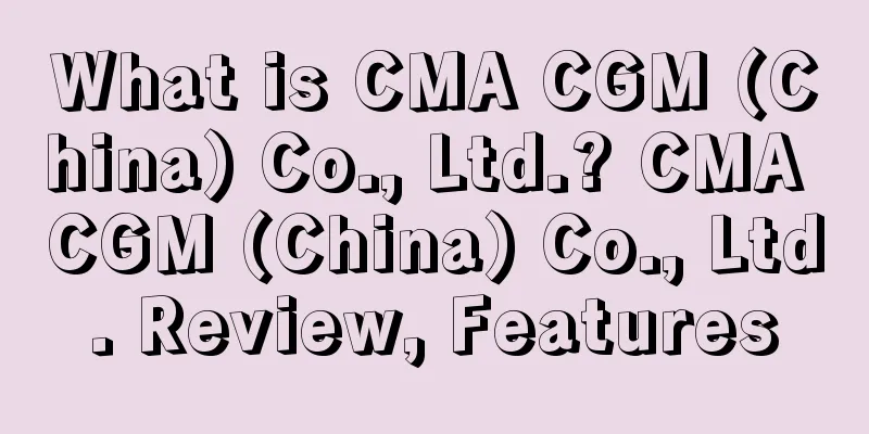 What is CMA CGM (China) Co., Ltd.? CMA CGM (China) Co., Ltd. Review, Features