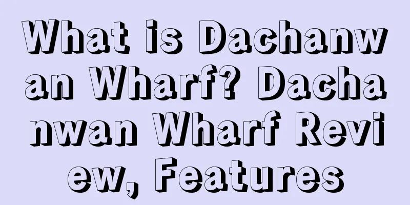 What is Dachanwan Wharf? Dachanwan Wharf Review, Features