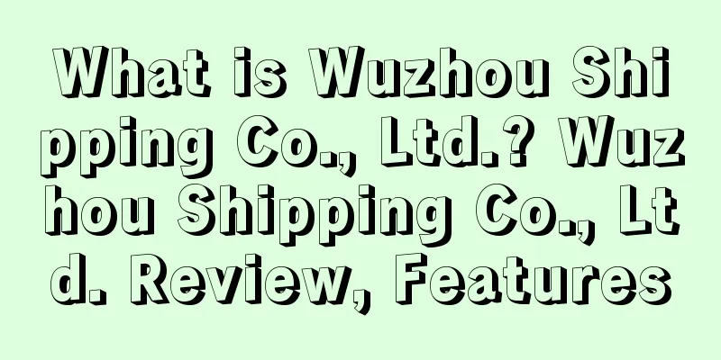 What is Wuzhou Shipping Co., Ltd.? Wuzhou Shipping Co., Ltd. Review, Features