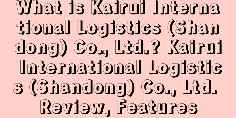 What is Kairui International Logistics (Shandong) Co., Ltd.? Kairui International Logistics (Shandong) Co., Ltd. Review, Features