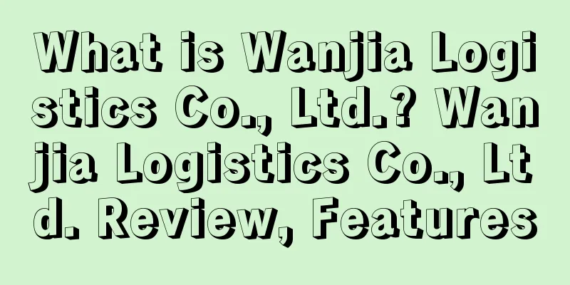 What is Wanjia Logistics Co., Ltd.? Wanjia Logistics Co., Ltd. Review, Features