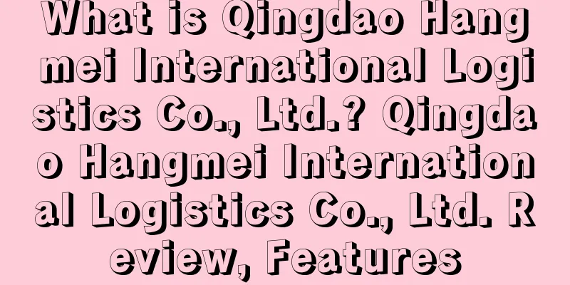 What is Qingdao Hangmei International Logistics Co., Ltd.? Qingdao Hangmei International Logistics Co., Ltd. Review, Features