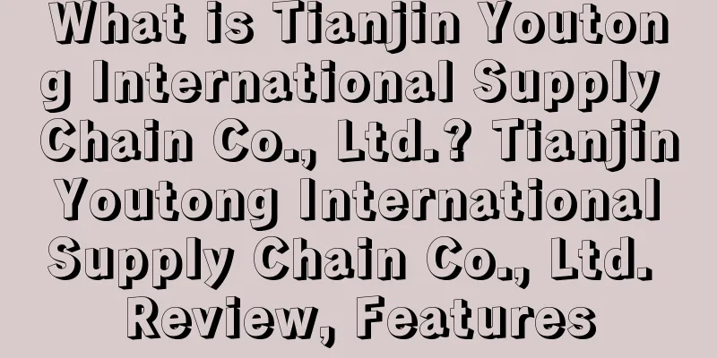 What is Tianjin Youtong International Supply Chain Co., Ltd.? Tianjin Youtong International Supply Chain Co., Ltd. Review, Features