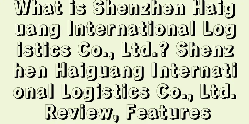 What is Shenzhen Haiguang International Logistics Co., Ltd.? Shenzhen Haiguang International Logistics Co., Ltd. Review, Features