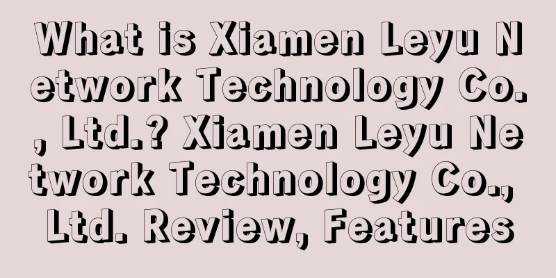 What is Xiamen Leyu Network Technology Co., Ltd.? Xiamen Leyu Network Technology Co., Ltd. Review, Features
