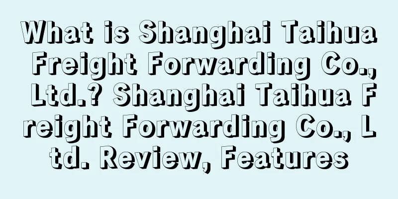 What is Shanghai Taihua Freight Forwarding Co., Ltd.? Shanghai Taihua Freight Forwarding Co., Ltd. Review, Features