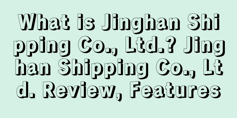 What is Jinghan Shipping Co., Ltd.? Jinghan Shipping Co., Ltd. Review, Features