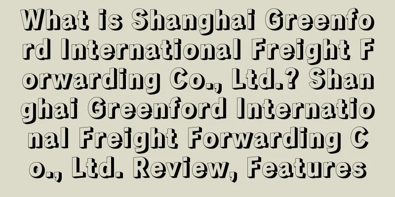 What is Shanghai Greenford International Freight Forwarding Co., Ltd.? Shanghai Greenford International Freight Forwarding Co., Ltd. Review, Features