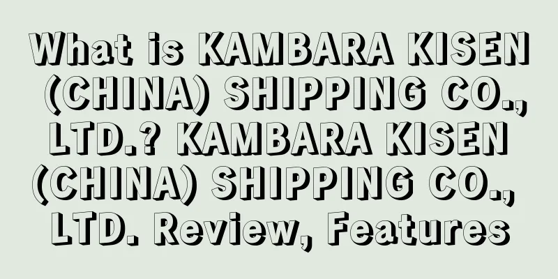 What is KAMBARA KISEN (CHINA) SHIPPING CO., LTD.? KAMBARA KISEN (CHINA) SHIPPING CO., LTD. Review, Features