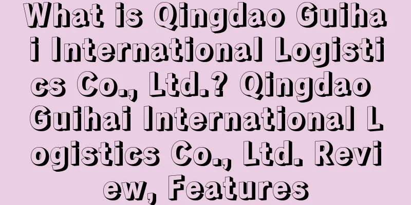 What is Qingdao Guihai International Logistics Co., Ltd.? Qingdao Guihai International Logistics Co., Ltd. Review, Features