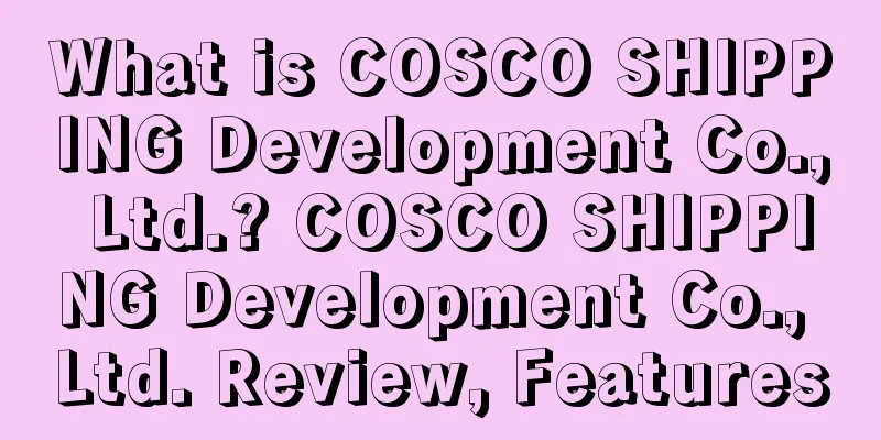 What is COSCO SHIPPING Development Co., Ltd.? COSCO SHIPPING Development Co., Ltd. Review, Features