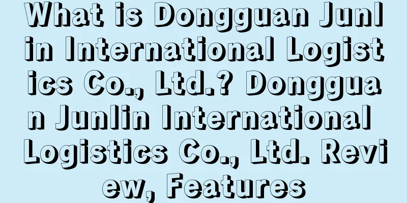 What is Dongguan Junlin International Logistics Co., Ltd.? Dongguan Junlin International Logistics Co., Ltd. Review, Features