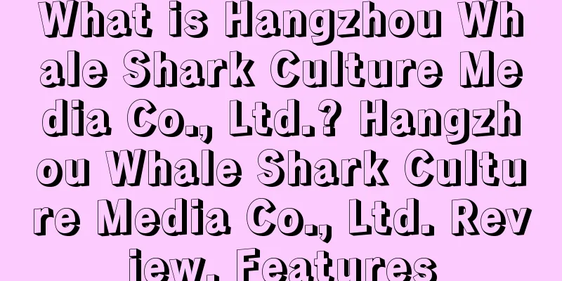 What is Hangzhou Whale Shark Culture Media Co., Ltd.? Hangzhou Whale Shark Culture Media Co., Ltd. Review, Features