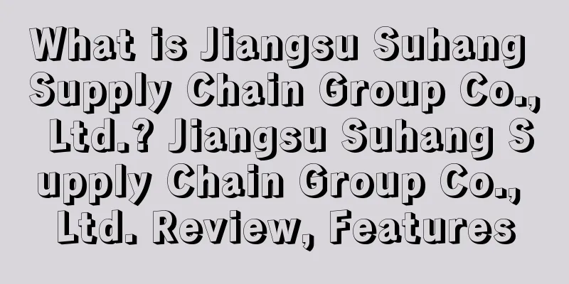 What is Jiangsu Suhang Supply Chain Group Co., Ltd.? Jiangsu Suhang Supply Chain Group Co., Ltd. Review, Features