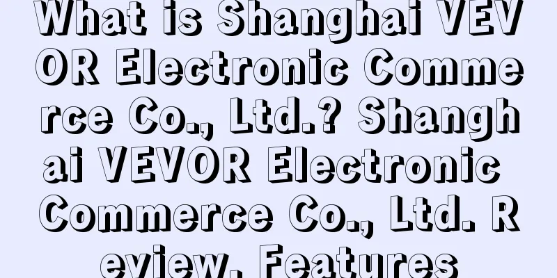 What is Shanghai VEVOR Electronic Commerce Co., Ltd.? Shanghai VEVOR Electronic Commerce Co., Ltd. Review, Features