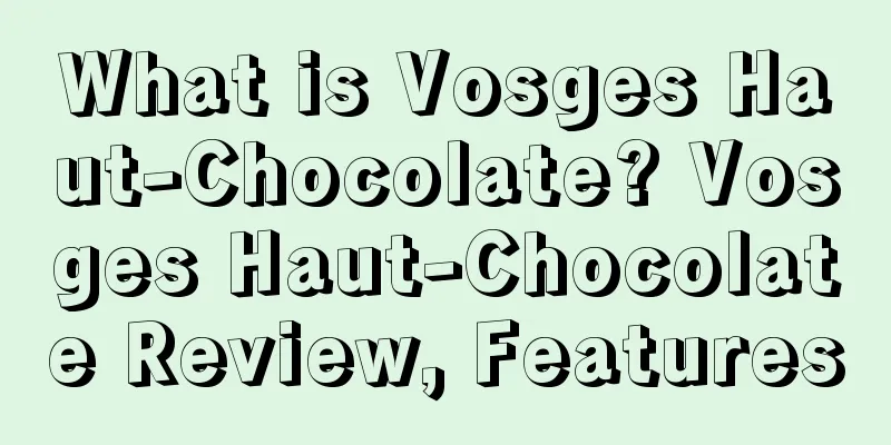 What is Vosges Haut-Chocolate? Vosges Haut-Chocolate Review, Features