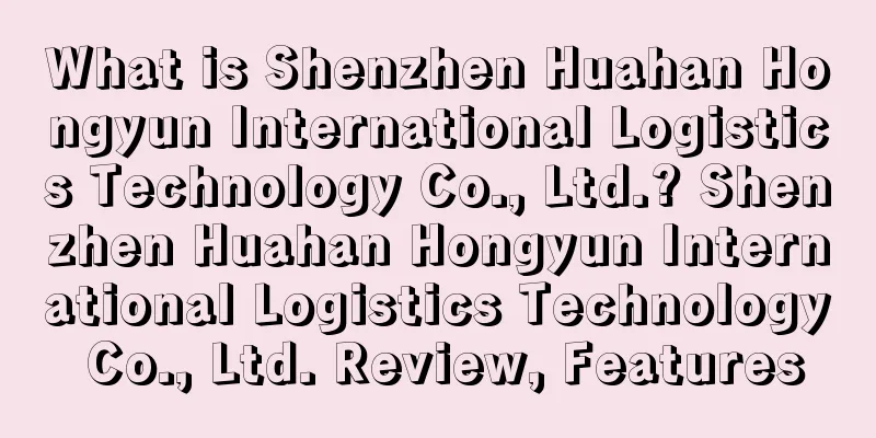 What is Shenzhen Huahan Hongyun International Logistics Technology Co., Ltd.? Shenzhen Huahan Hongyun International Logistics Technology Co., Ltd. Review, Features