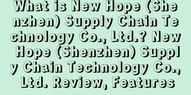 What is New Hope (Shenzhen) Supply Chain Technology Co., Ltd.? New Hope (Shenzhen) Supply Chain Technology Co., Ltd. Review, Features