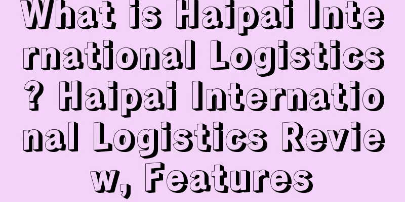 What is Haipai International Logistics? Haipai International Logistics Review, Features