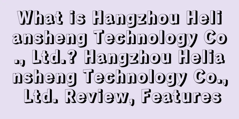 What is Hangzhou Heliansheng Technology Co., Ltd.? Hangzhou Heliansheng Technology Co., Ltd. Review, Features
