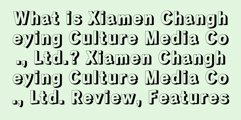 What is Xiamen Changheying Culture Media Co., Ltd.? Xiamen Changheying Culture Media Co., Ltd. Review, Features