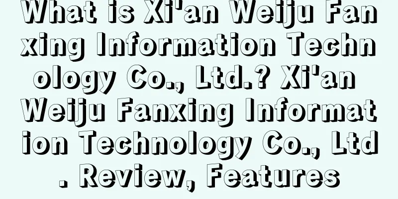 What is Xi'an Weiju Fanxing Information Technology Co., Ltd.? Xi'an Weiju Fanxing Information Technology Co., Ltd. Review, Features