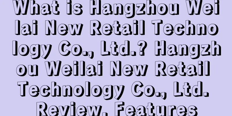 What is Hangzhou Weilai New Retail Technology Co., Ltd.? Hangzhou Weilai New Retail Technology Co., Ltd. Review, Features
