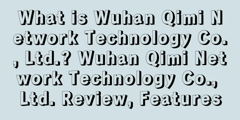 What is Wuhan Qimi Network Technology Co., Ltd.? Wuhan Qimi Network Technology Co., Ltd. Review, Features