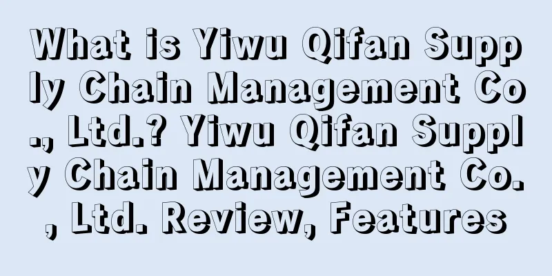 What is Yiwu Qifan Supply Chain Management Co., Ltd.? Yiwu Qifan Supply Chain Management Co., Ltd. Review, Features